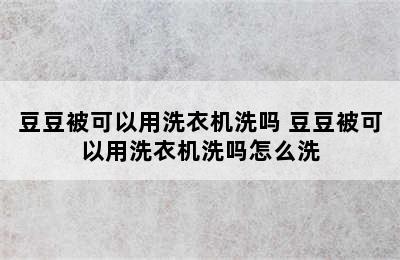 豆豆被可以用洗衣机洗吗 豆豆被可以用洗衣机洗吗怎么洗